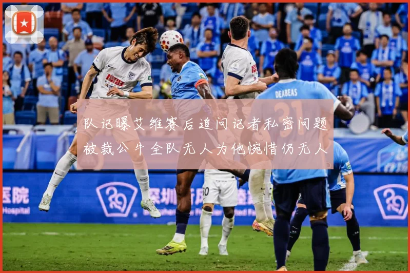 队记曝艾维赛后追问记者私密问题被裁公牛全队无人为他惋惜仍无人成长观察