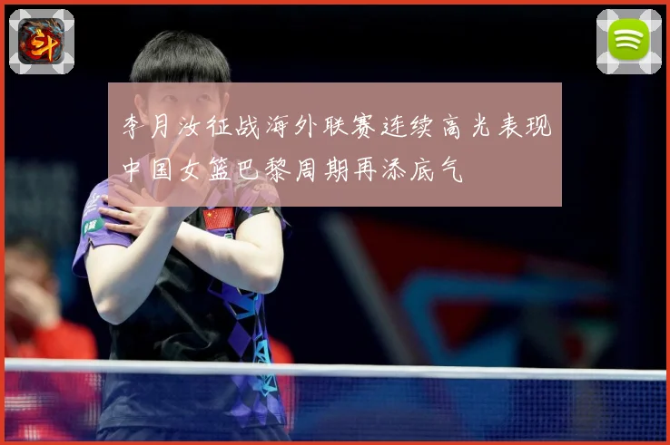 李月汝征战海外联赛连续高光表现中国女篮巴黎周期再添底气