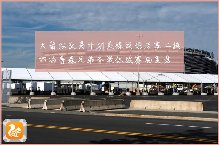 火箭拟交易计划美媒设想活塞二换四汤普森兄弟齐聚休城赛场复盘