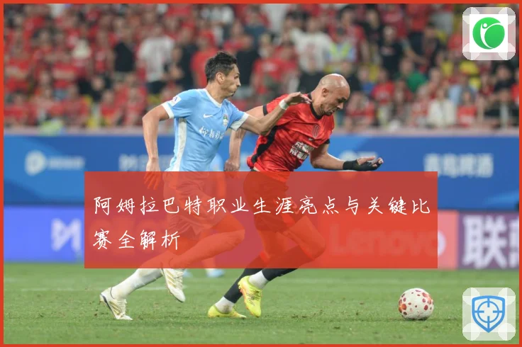 阿姆拉巴特职业生涯亮点与关键比赛全解析