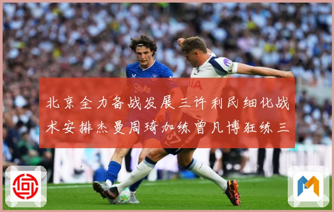 北京全力备战发展三许利民细化战术安排杰曼周琦加练曾凡博狂练三分成长观察