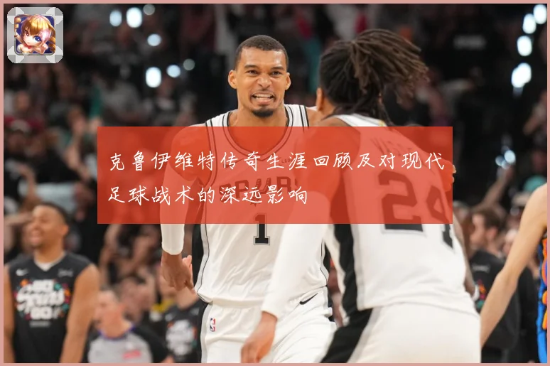 克鲁伊维特传奇生涯回顾及对现代足球战术的深远影响