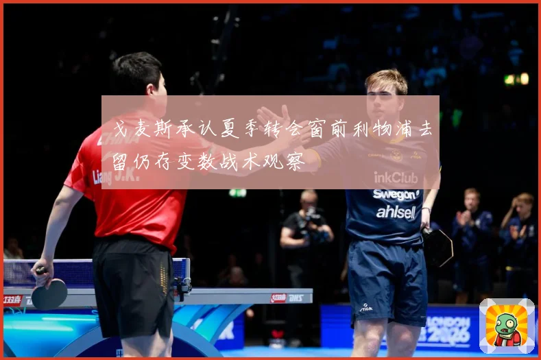 戈麦斯承认夏季转会窗前利物浦去留仍存变数战术观察