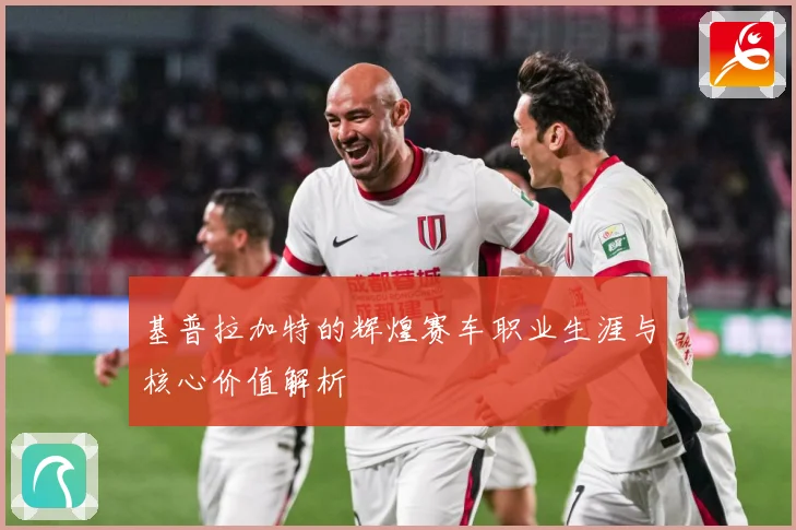 基普拉加特的辉煌赛车职业生涯与核心价值解析