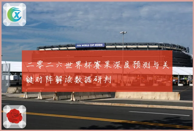 二零二六世界杯赛果深度预测与关键对阵解读数据研判