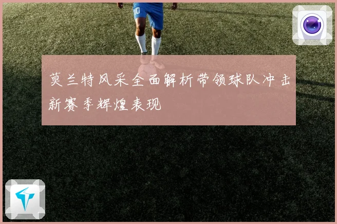 莫兰特风采全面解析带领球队冲击新赛季辉煌表现