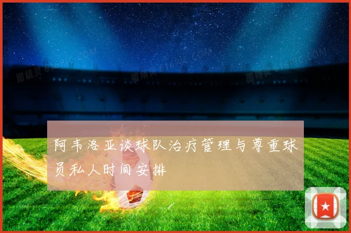 阿韦洛亚谈球队治疗管理与尊重球员私人时间安排