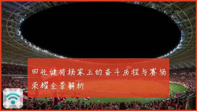 田径健将杨家玉的奋斗历程与赛场荣耀全景解析