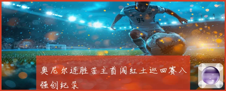 奥尼尔连胜苦主首闯红土巡回赛八强创纪录