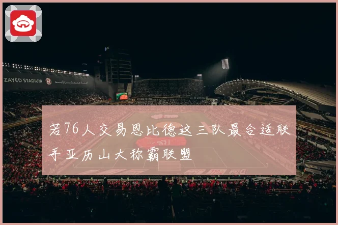 若76人交易恩比德这三队最合适联手亚历山大称霸联盟