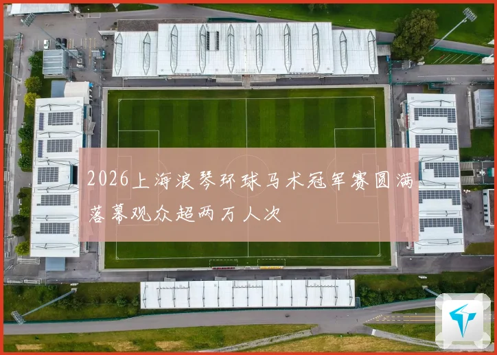 2026上海浪琴环球马术冠军赛圆满落幕观众超两万人次