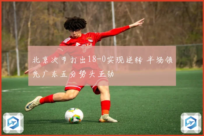 北京次节打出18-0实现逆转 半场领先广东五分势头正劲
