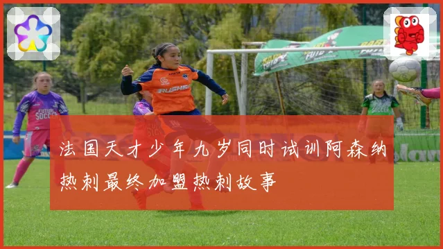 法国天才少年九岁同时试训阿森纳热刺最终加盟热刺故事