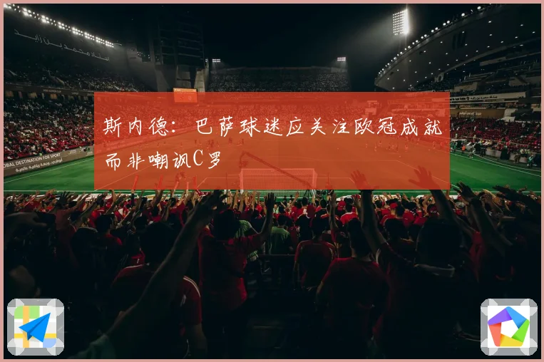 斯内德：巴萨球迷应关注欧冠成就而非嘲讽C罗