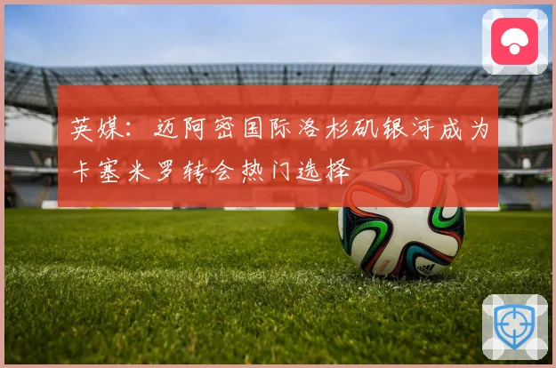 英媒：迈阿密国际洛杉矶银河成为卡塞米罗转会热门选择