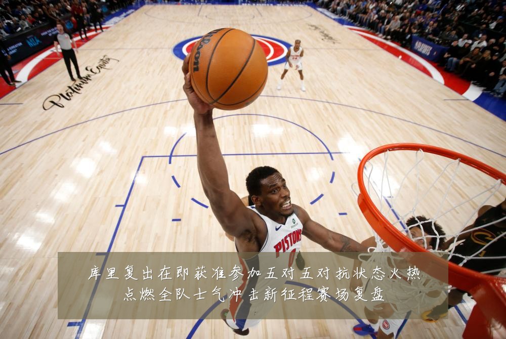 库里复出在即获准参加五对五对抗状态火热点燃全队士气冲击新征程赛场复盘