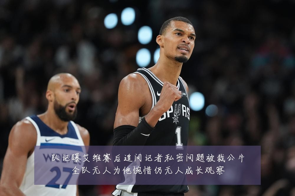 队记曝艾维赛后追问记者私密问题被裁公牛全队无人为他惋惜仍无人成长观察
