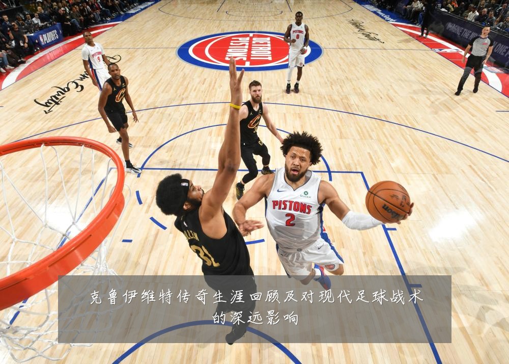 克鲁伊维特传奇生涯回顾及对现代足球战术的深远影响