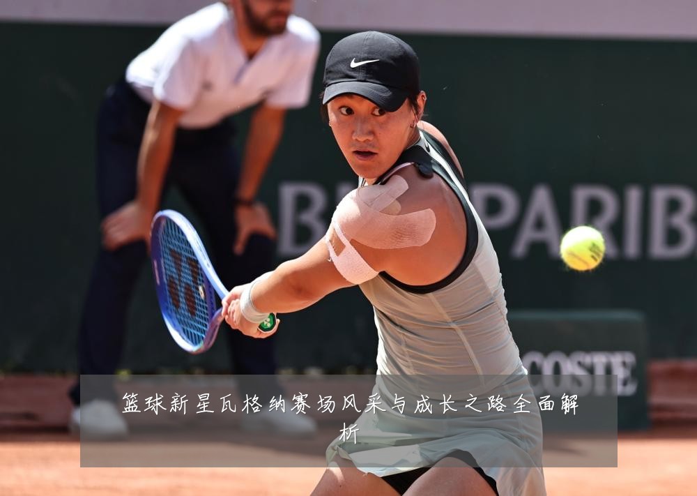 篮球新星瓦格纳赛场风采与成长之路全面解析